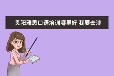 贵阳雅思口语培训哪里好 我要去澳洲,是需要考还是托福?
